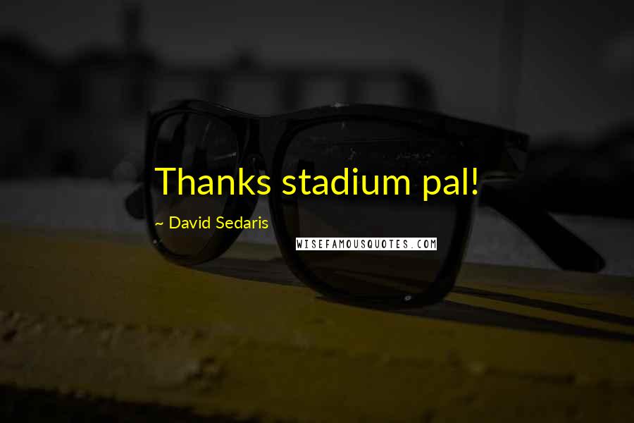 David Sedaris Quotes: Thanks stadium pal!