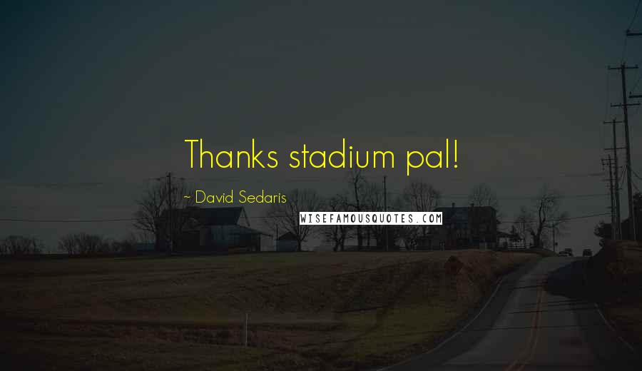David Sedaris Quotes: Thanks stadium pal!