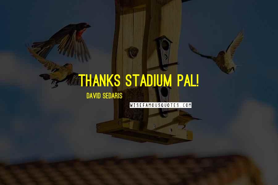 David Sedaris Quotes: Thanks stadium pal!