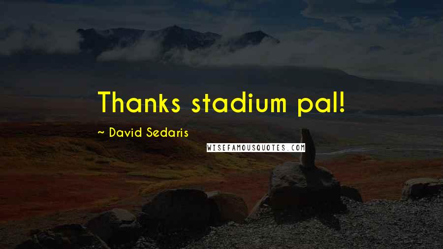 David Sedaris Quotes: Thanks stadium pal!