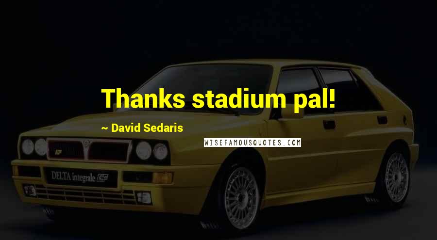 David Sedaris Quotes: Thanks stadium pal!