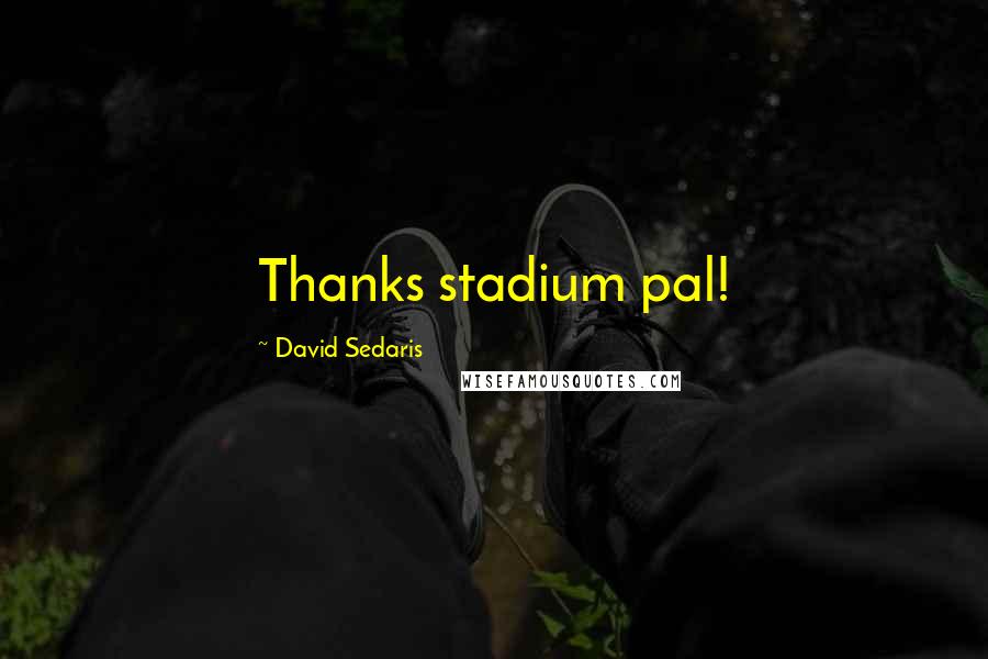 David Sedaris Quotes: Thanks stadium pal!