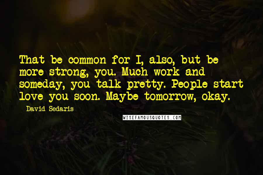 David Sedaris Quotes: That be common for I, also, but be more strong, you. Much work and someday, you talk pretty. People start love you soon. Maybe tomorrow, okay.
