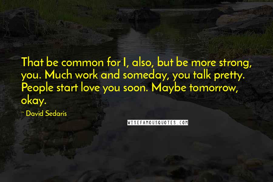 David Sedaris Quotes: That be common for I, also, but be more strong, you. Much work and someday, you talk pretty. People start love you soon. Maybe tomorrow, okay.