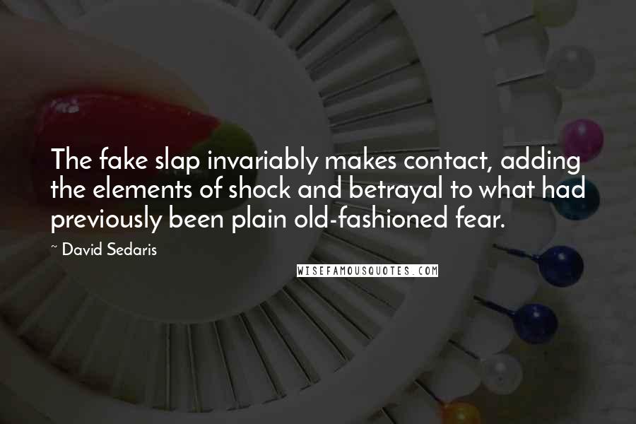 David Sedaris Quotes: The fake slap invariably makes contact, adding the elements of shock and betrayal to what had previously been plain old-fashioned fear.