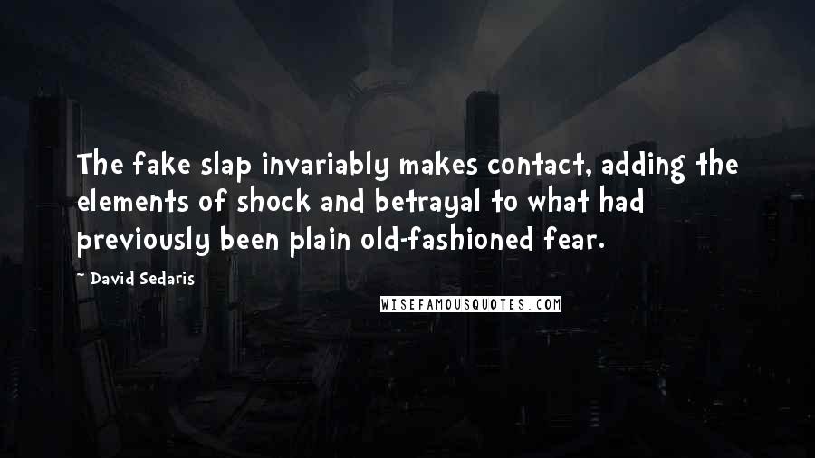 David Sedaris Quotes: The fake slap invariably makes contact, adding the elements of shock and betrayal to what had previously been plain old-fashioned fear.
