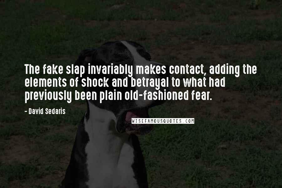 David Sedaris Quotes: The fake slap invariably makes contact, adding the elements of shock and betrayal to what had previously been plain old-fashioned fear.