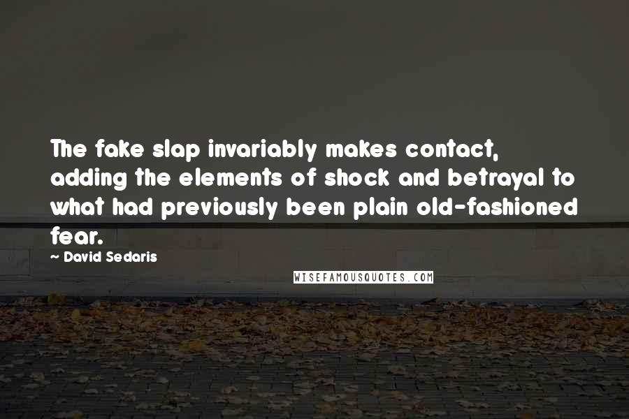 David Sedaris Quotes: The fake slap invariably makes contact, adding the elements of shock and betrayal to what had previously been plain old-fashioned fear.