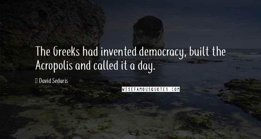 David Sedaris Quotes: The Greeks had invented democracy, built the Acropolis and called it a day.