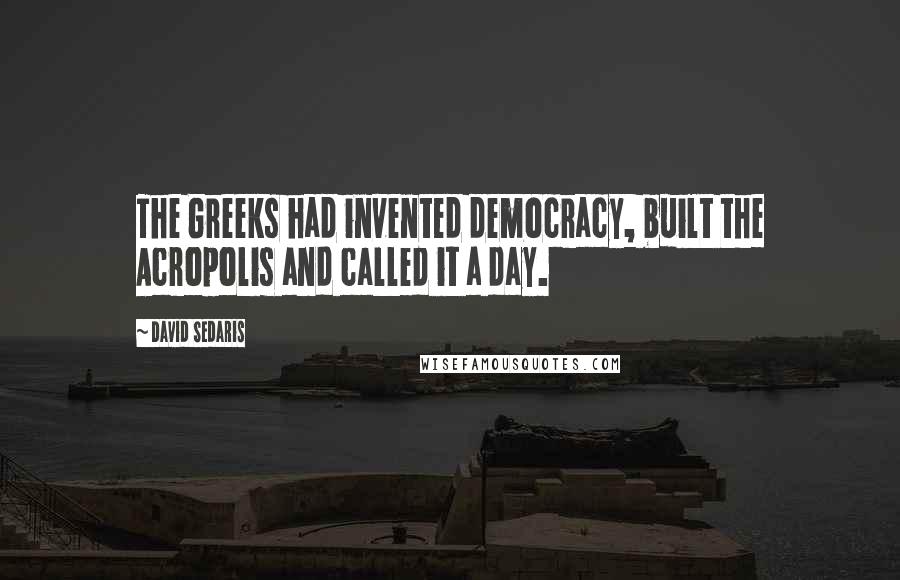 David Sedaris Quotes: The Greeks had invented democracy, built the Acropolis and called it a day.