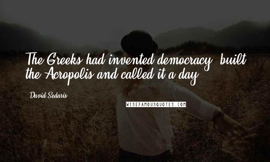 David Sedaris Quotes: The Greeks had invented democracy, built the Acropolis and called it a day.