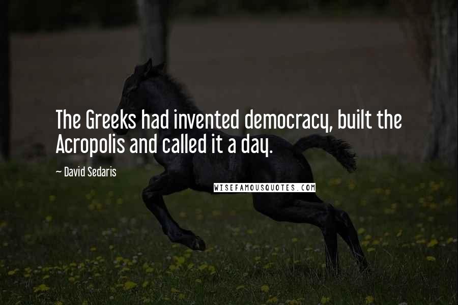 David Sedaris Quotes: The Greeks had invented democracy, built the Acropolis and called it a day.