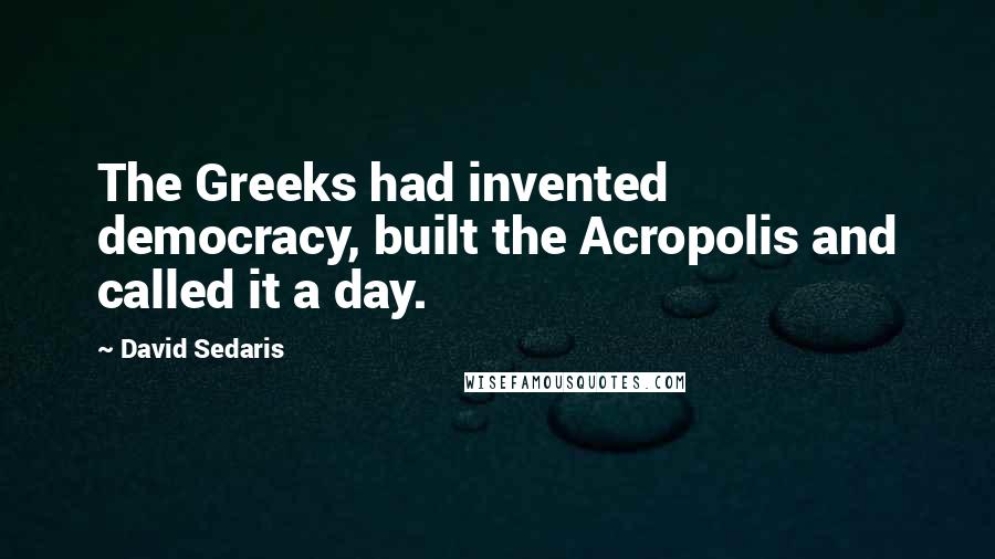 David Sedaris Quotes: The Greeks had invented democracy, built the Acropolis and called it a day.