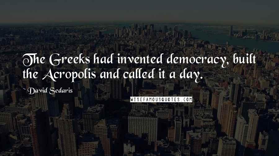 David Sedaris Quotes: The Greeks had invented democracy, built the Acropolis and called it a day.