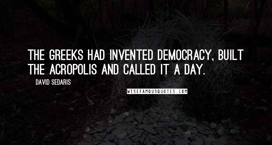 David Sedaris Quotes: The Greeks had invented democracy, built the Acropolis and called it a day.