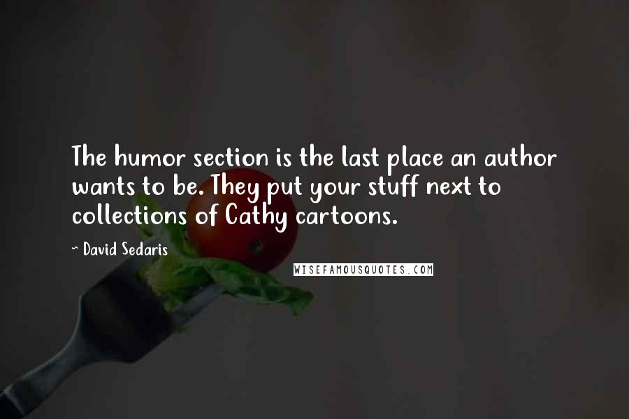 David Sedaris Quotes: The humor section is the last place an author wants to be. They put your stuff next to collections of Cathy cartoons.