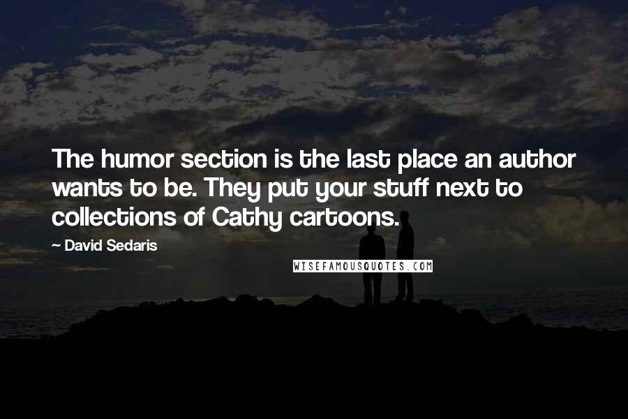 David Sedaris Quotes: The humor section is the last place an author wants to be. They put your stuff next to collections of Cathy cartoons.