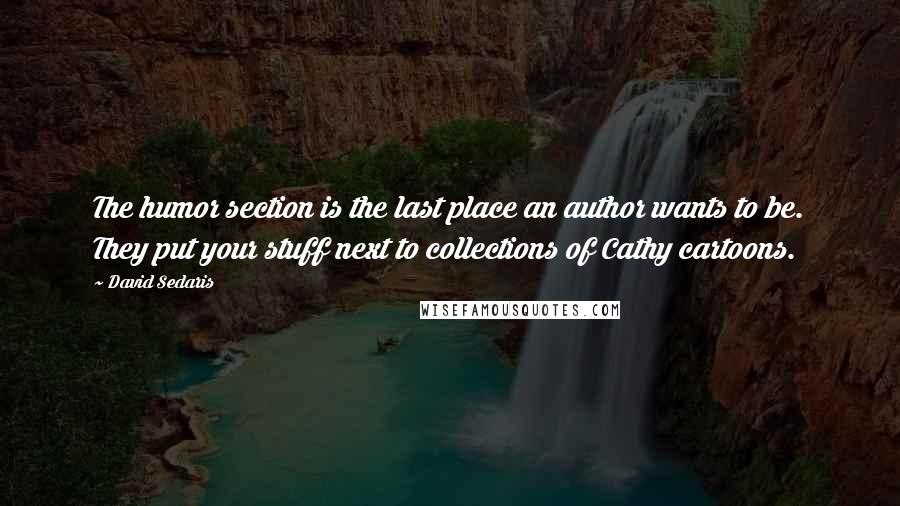 David Sedaris Quotes: The humor section is the last place an author wants to be. They put your stuff next to collections of Cathy cartoons.