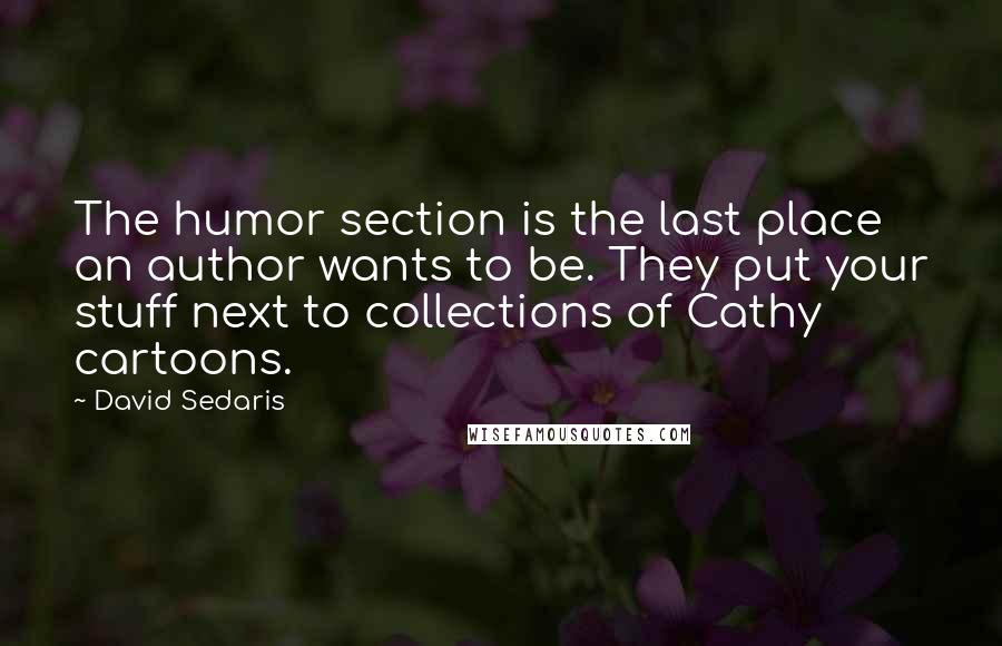 David Sedaris Quotes: The humor section is the last place an author wants to be. They put your stuff next to collections of Cathy cartoons.