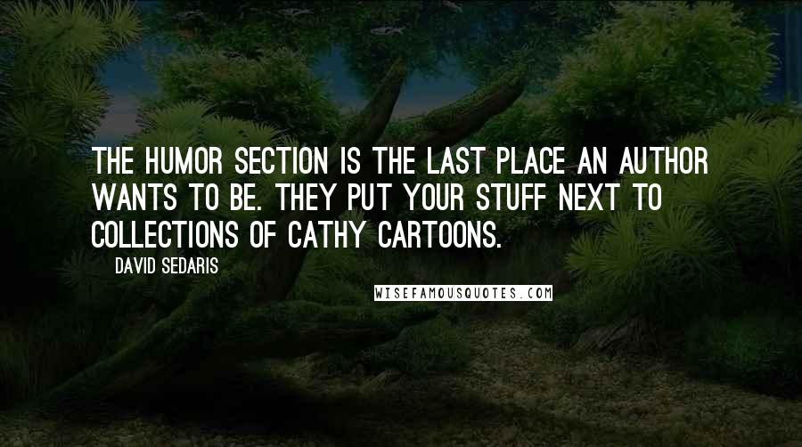 David Sedaris Quotes: The humor section is the last place an author wants to be. They put your stuff next to collections of Cathy cartoons.