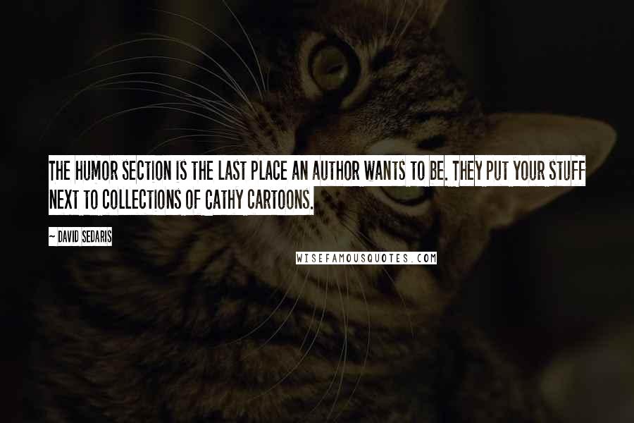 David Sedaris Quotes: The humor section is the last place an author wants to be. They put your stuff next to collections of Cathy cartoons.