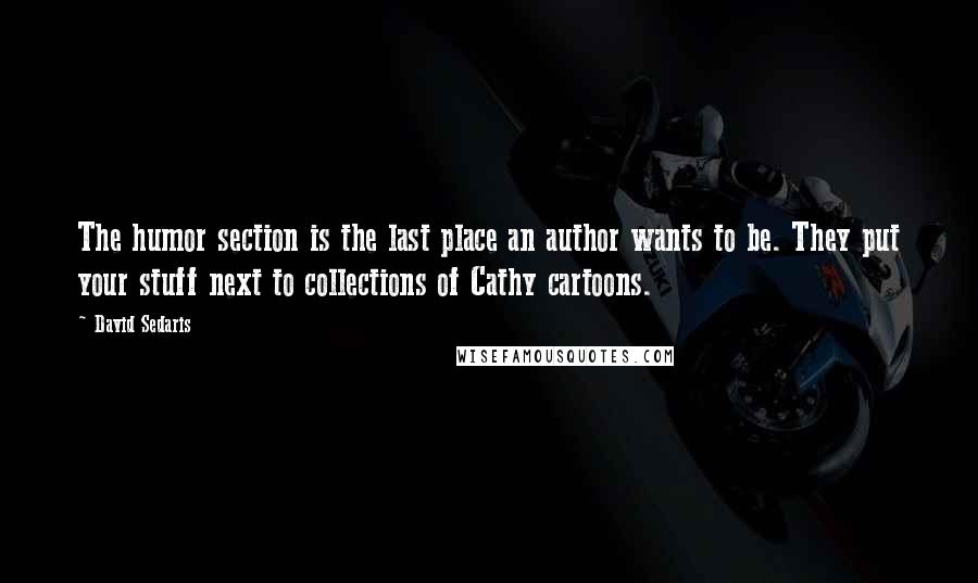 David Sedaris Quotes: The humor section is the last place an author wants to be. They put your stuff next to collections of Cathy cartoons.