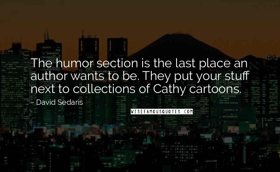 David Sedaris Quotes: The humor section is the last place an author wants to be. They put your stuff next to collections of Cathy cartoons.