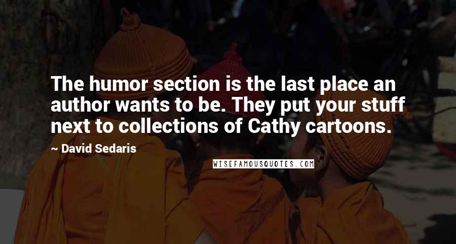 David Sedaris Quotes: The humor section is the last place an author wants to be. They put your stuff next to collections of Cathy cartoons.