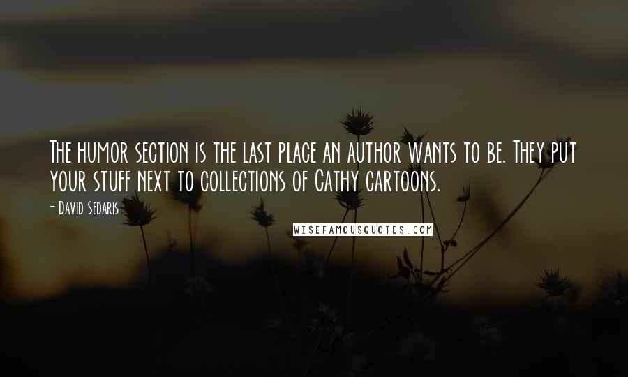 David Sedaris Quotes: The humor section is the last place an author wants to be. They put your stuff next to collections of Cathy cartoons.