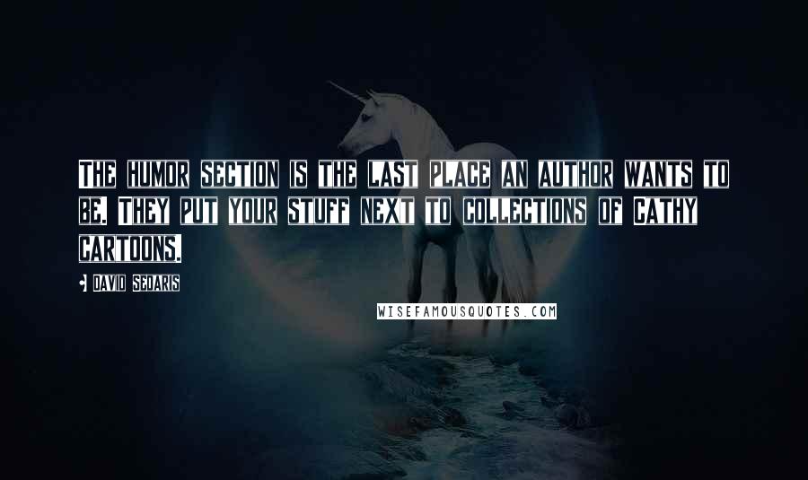 David Sedaris Quotes: The humor section is the last place an author wants to be. They put your stuff next to collections of Cathy cartoons.