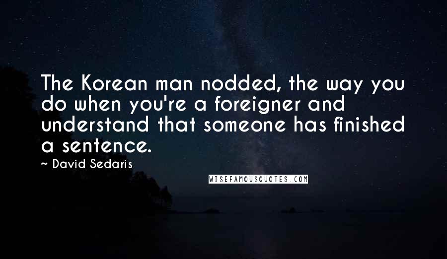 David Sedaris Quotes: The Korean man nodded, the way you do when you're a foreigner and understand that someone has finished a sentence.