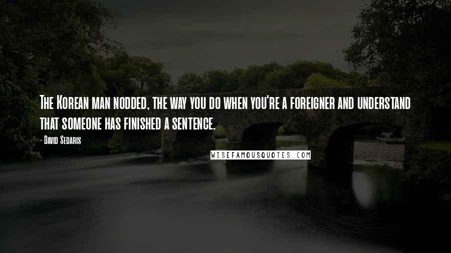 David Sedaris Quotes: The Korean man nodded, the way you do when you're a foreigner and understand that someone has finished a sentence.