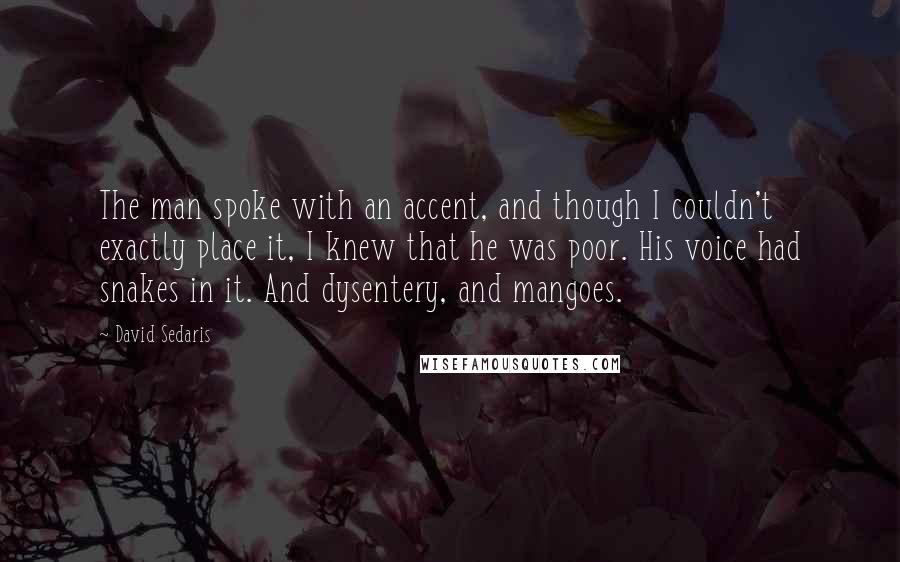 David Sedaris Quotes: The man spoke with an accent, and though I couldn't exactly place it, I knew that he was poor. His voice had snakes in it. And dysentery, and mangoes.