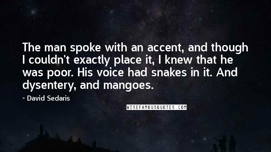 David Sedaris Quotes: The man spoke with an accent, and though I couldn't exactly place it, I knew that he was poor. His voice had snakes in it. And dysentery, and mangoes.