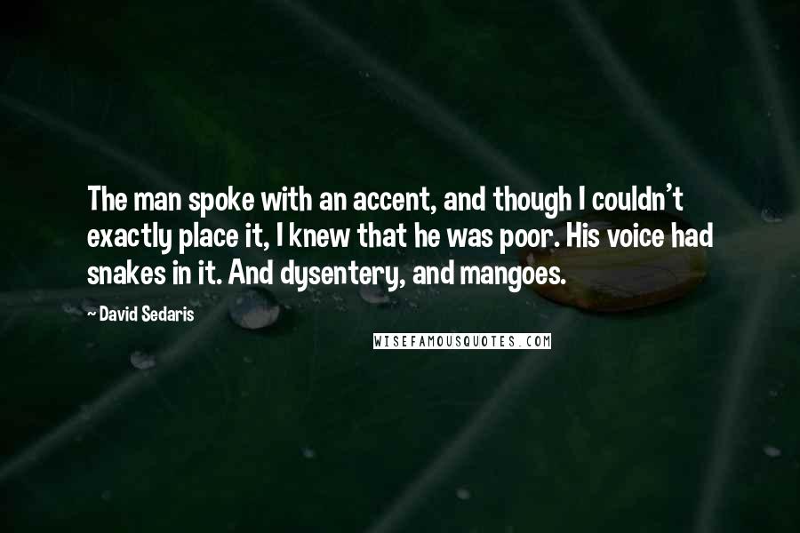 David Sedaris Quotes: The man spoke with an accent, and though I couldn't exactly place it, I knew that he was poor. His voice had snakes in it. And dysentery, and mangoes.