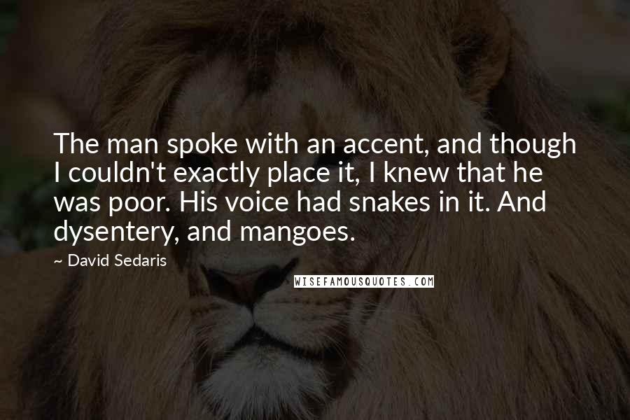 David Sedaris Quotes: The man spoke with an accent, and though I couldn't exactly place it, I knew that he was poor. His voice had snakes in it. And dysentery, and mangoes.