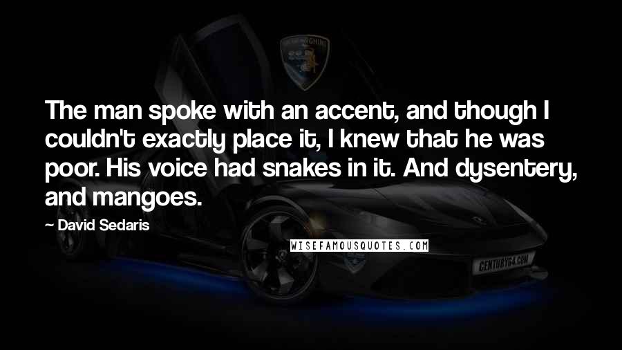 David Sedaris Quotes: The man spoke with an accent, and though I couldn't exactly place it, I knew that he was poor. His voice had snakes in it. And dysentery, and mangoes.