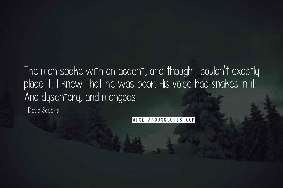 David Sedaris Quotes: The man spoke with an accent, and though I couldn't exactly place it, I knew that he was poor. His voice had snakes in it. And dysentery, and mangoes.