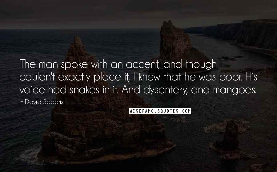 David Sedaris Quotes: The man spoke with an accent, and though I couldn't exactly place it, I knew that he was poor. His voice had snakes in it. And dysentery, and mangoes.