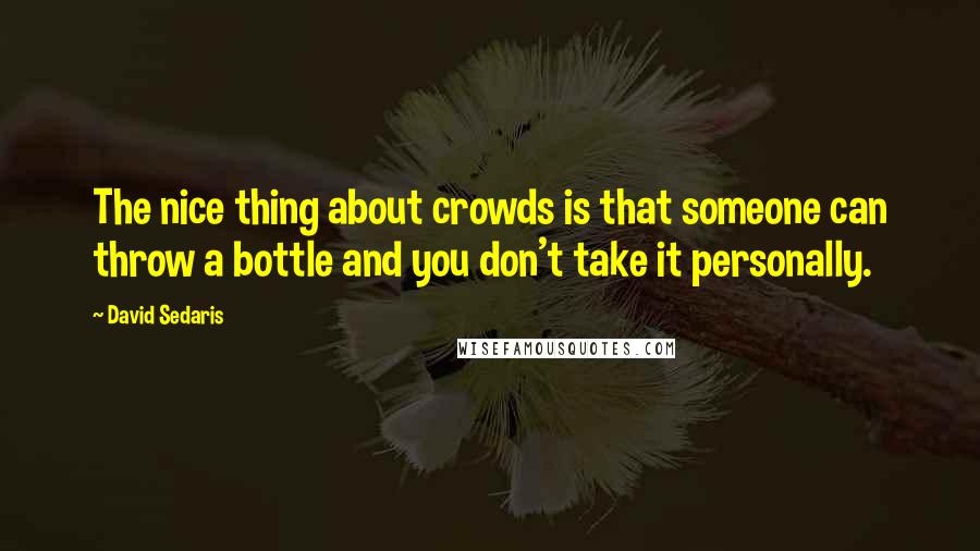 David Sedaris Quotes: The nice thing about crowds is that someone can throw a bottle and you don't take it personally.