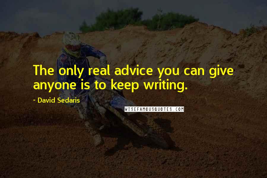 David Sedaris Quotes: The only real advice you can give anyone is to keep writing.