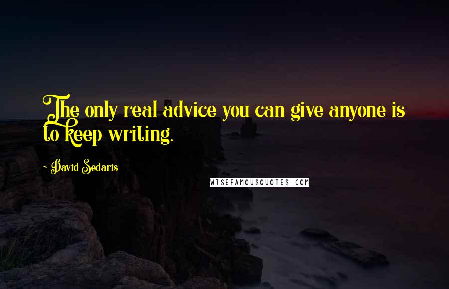 David Sedaris Quotes: The only real advice you can give anyone is to keep writing.