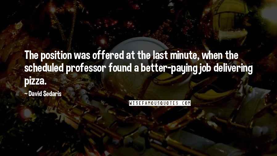 David Sedaris Quotes: The position was offered at the last minute, when the scheduled professor found a better-paying job delivering pizza.