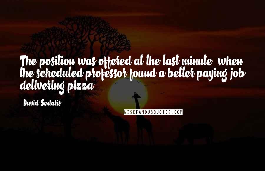 David Sedaris Quotes: The position was offered at the last minute, when the scheduled professor found a better-paying job delivering pizza.