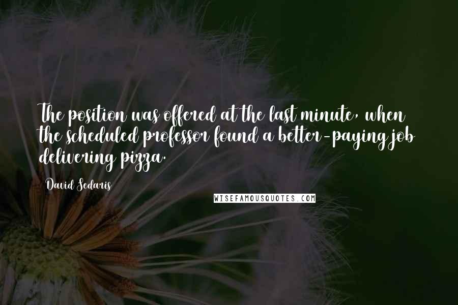 David Sedaris Quotes: The position was offered at the last minute, when the scheduled professor found a better-paying job delivering pizza.