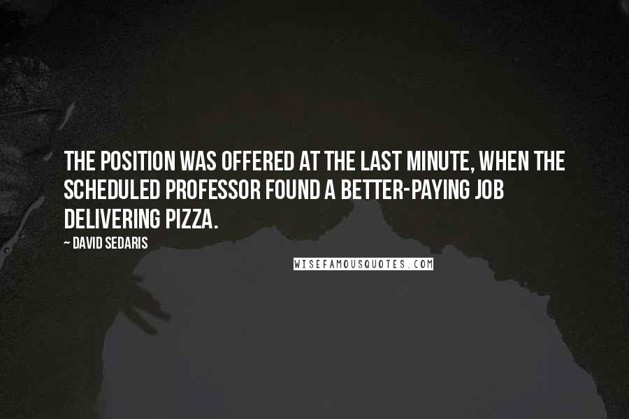 David Sedaris Quotes: The position was offered at the last minute, when the scheduled professor found a better-paying job delivering pizza.