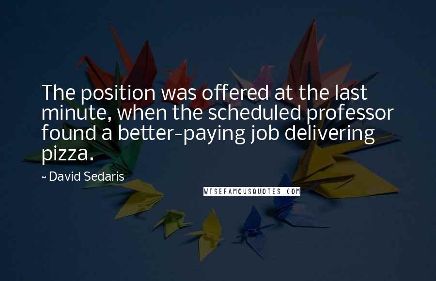 David Sedaris Quotes: The position was offered at the last minute, when the scheduled professor found a better-paying job delivering pizza.