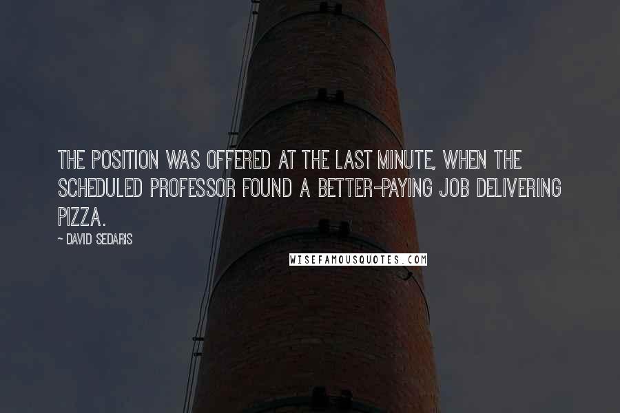 David Sedaris Quotes: The position was offered at the last minute, when the scheduled professor found a better-paying job delivering pizza.