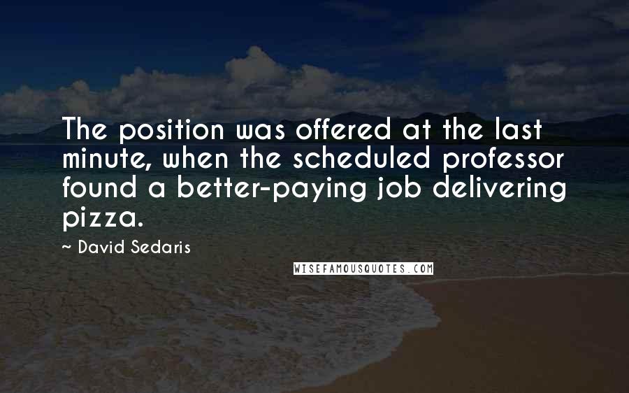 David Sedaris Quotes: The position was offered at the last minute, when the scheduled professor found a better-paying job delivering pizza.