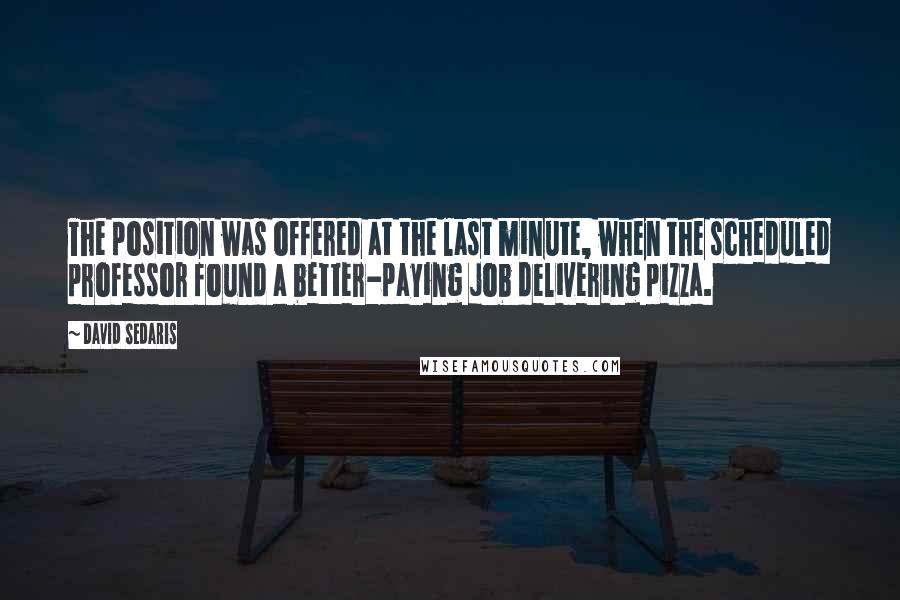 David Sedaris Quotes: The position was offered at the last minute, when the scheduled professor found a better-paying job delivering pizza.